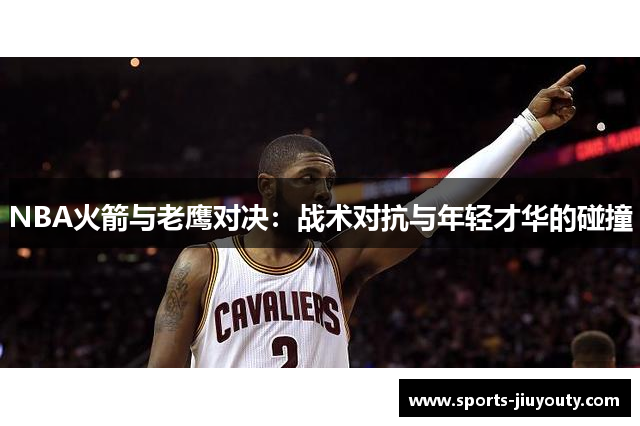 NBA火箭与老鹰对决：战术对抗与年轻才华的碰撞