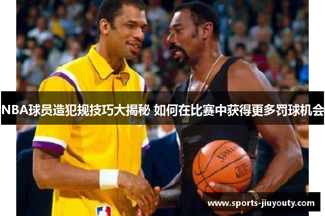 NBA球员造犯规技巧大揭秘 如何在比赛中获得更多罚球机会