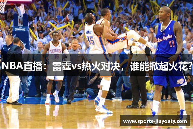 NBA直播：雷霆vs热火对决，谁能掀起火花？